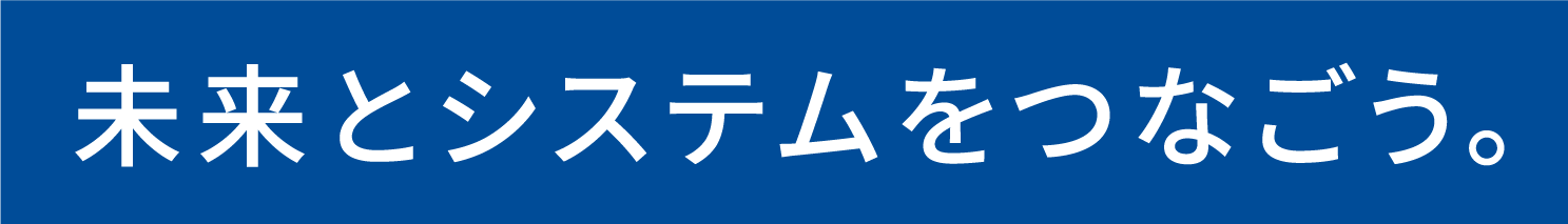 未来とシステムをつなごう。